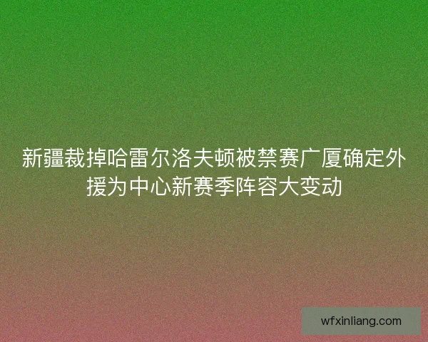 新疆裁掉哈雷尔洛夫顿被禁赛广厦确定外援为中心新赛季阵容大变动