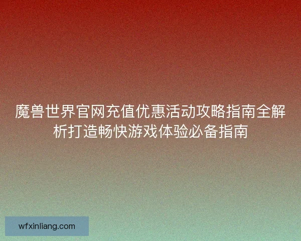 魔兽世界官网充值优惠活动攻略指南全解析打造畅快游戏体验必备指南