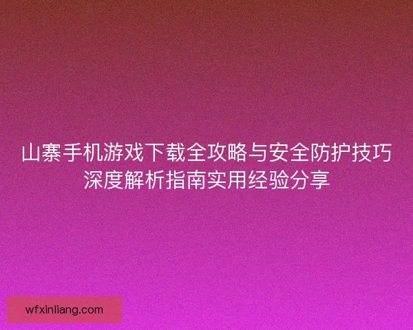 山寨手机游戏下载全攻略与安全防护技巧深度解析指南实用经验分享